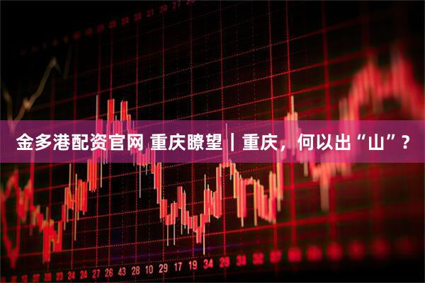 金多港配資官網(wǎng) 重慶瞭望｜重慶，何以出“山”？