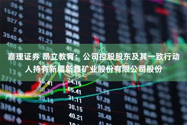 嘉理證券 昂立教育：公司控股股東及其一致行動人持有新疆新鑫礦業股份有限公司股份