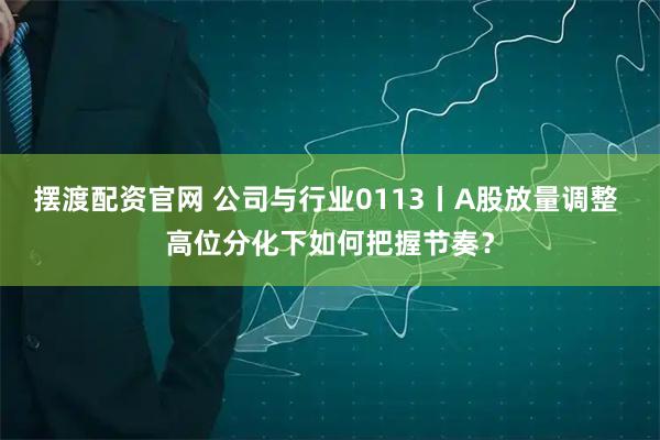 擺渡配資官網(wǎng) 公司與行業(yè)0113丨A股放量調整 高位分化下如何把握節(jié)奏？