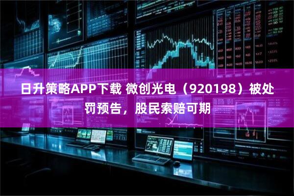 日升策略APP下載 微創光電（920198）被處罰預告，股民索賠可期