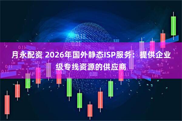 月永配資 2026年國外靜態ISP服務：提供企業級專線資源的供應商