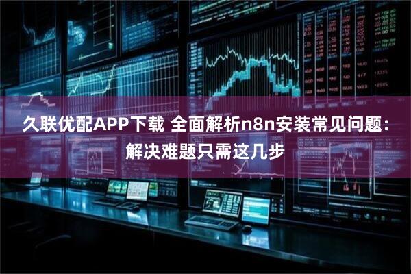 久聯(lián)優(yōu)配APP下載 全面解析n8n安裝常見問題：解決難題只需這幾步