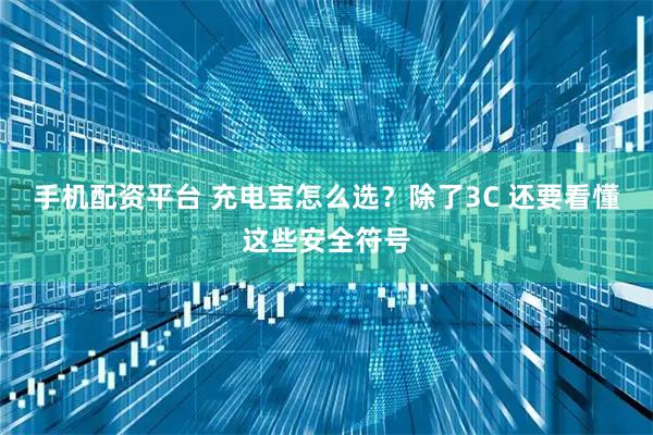 手機配資平臺 充電寶怎么選？除了3C 還要看懂這些安全符號