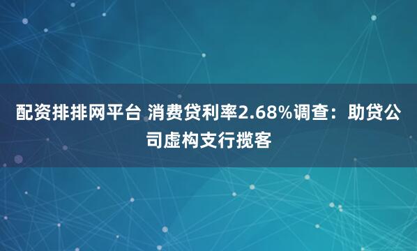 配資排排網平臺 消費貸利率2.68%調查：助貸公司虛構支行攬客