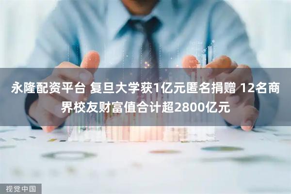 永隆配資平臺 復旦大學獲1億元匿名捐贈 12名商界校友財富值合計超2800億元