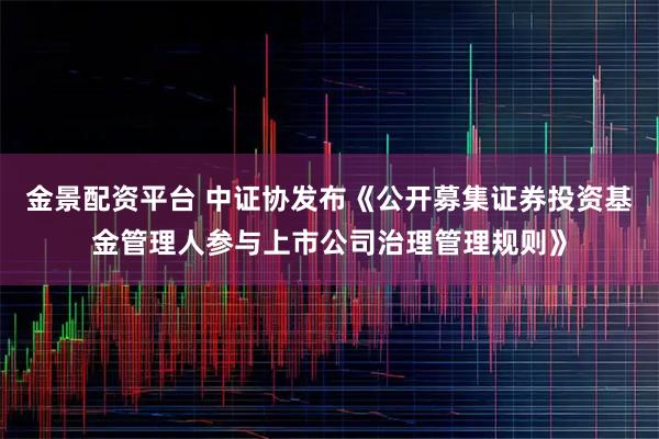 金景配資平臺 中證協發布《公開募集證券投資基金管理人參與上市公司治理管理規則》