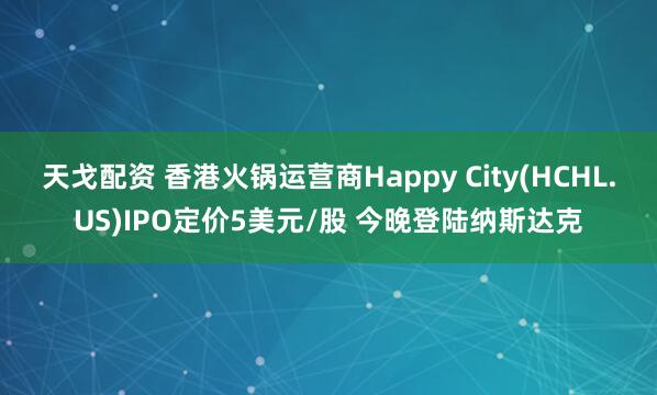 天戈配資 香港火鍋運(yùn)營(yíng)商Happy City(HCHL.US)IPO定價(jià)5美元/股 今晚登陸納斯達(dá)克