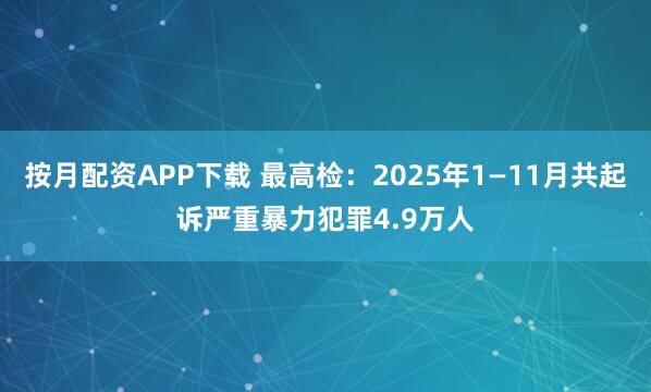按月配資APP下載 最高檢：2025年1—11月共起訴嚴重暴力犯罪4.9萬人