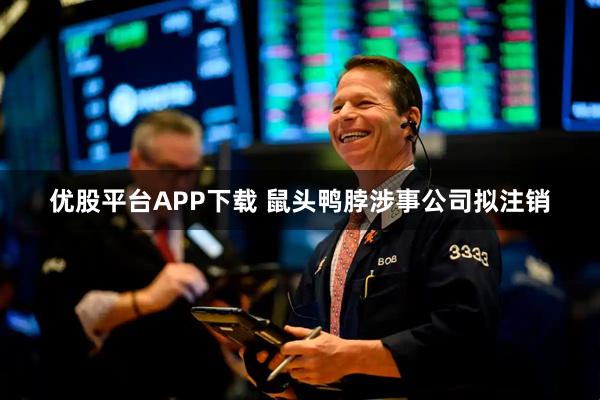 優股平臺APP下載 鼠頭鴨脖涉事公司擬注銷