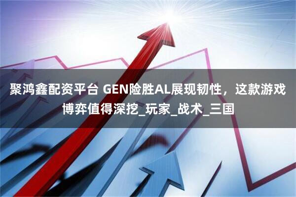 聚鴻鑫配資平臺 GEN險勝AL展現韌性，這款游戲博弈值得深挖_玩家_戰術_三國