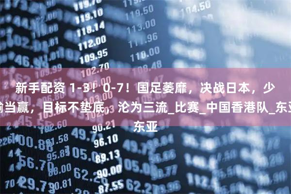 新手配資 1-3！0-7！國足萎靡，決戰日本，少輸當贏，目標不墊底，淪為三流_比賽_中國香港隊_東亞