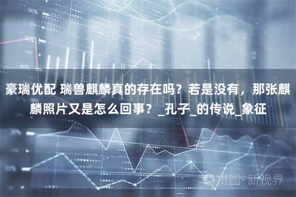 豪瑞優(yōu)配 瑞獸麒麟真的存在嗎？若是沒(méi)有，那張麒麟照片又是怎么回事？_孔子_的傳說(shuō)_象征