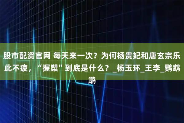 股市配資官網(wǎng) 每天來一次？為何楊貴妃和唐玄宗樂此不疲，“握槊”到底是什么？_楊玉環(huán)_王李_鸚鵡