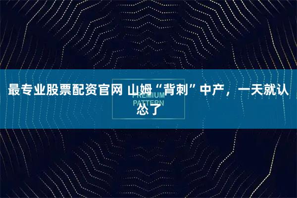 最專業股票配資官網 山姆“背刺”中產，一天就認慫了