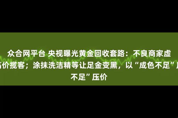 眾合網平臺 央視曝光黃金回收套路：不良商家虛報高價攬客；涂抹洗潔精等讓足金變黑，以“成色不足”壓價