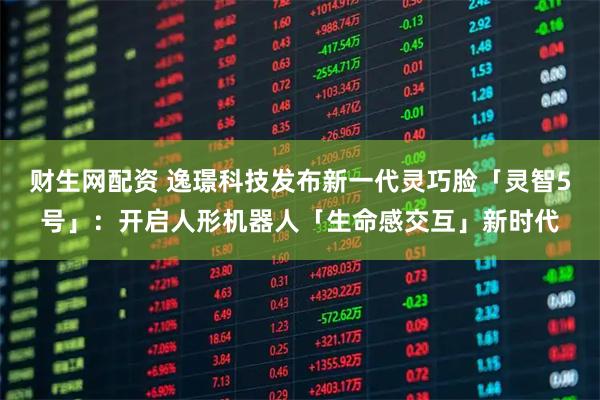 財生網配資 逸璟科技發布新一代靈巧臉「靈智5號」：開啟人形機器人「生命感交互」新時代