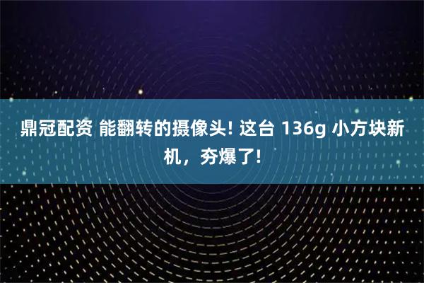鼎冠配資 能翻轉(zhuǎn)的攝像頭! 這臺(tái) 136g 小方塊新機(jī)，夯爆了!