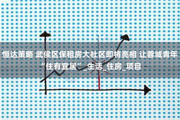 恒達策略 武侯區(qū)保租房大社區(qū)即將亮相 讓蓉城青年“住有宜居”_生活_住房_項目