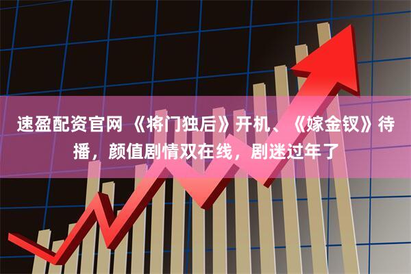 速盈配資官網 《將門獨后》開機、《嫁金釵》待播，顏值劇情雙在線，劇迷過年了