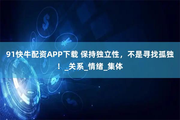 91快牛配資APP下載 保持獨立性，不是尋找孤獨！_關系_情緒_集體