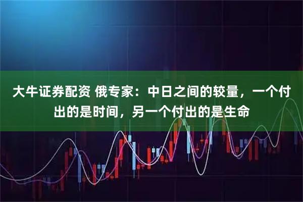 大牛證券配資 俄專家：中日之間的較量，一個付出的是時間，另一個付出的是生命