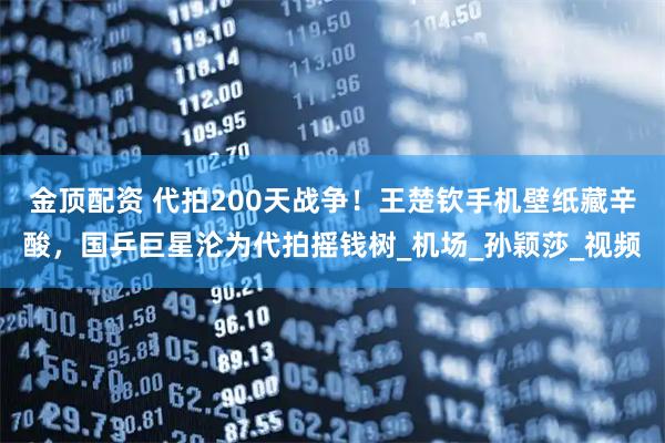 金頂配資 代拍200天戰爭！王楚欽手機壁紙藏辛酸，國乒巨星淪為代拍搖錢樹_機場_孫穎莎_視頻