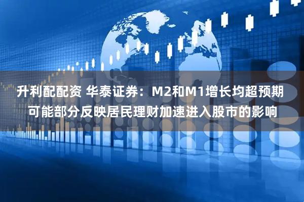 升利配配資 華泰證券：M2和M1增長均超預期 可能部分反映居民理財加速進入股市的影響