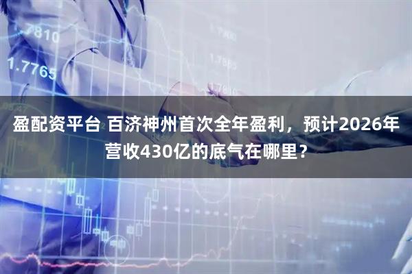 盈配資平臺 百濟神州首次全年盈利，預計2026年營收430億的底氣在哪里？