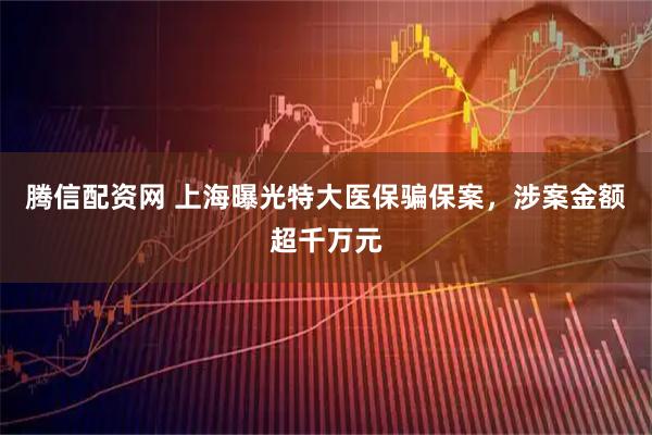 騰信配資網 上海曝光特大醫保騙保案，涉案金額超千萬元