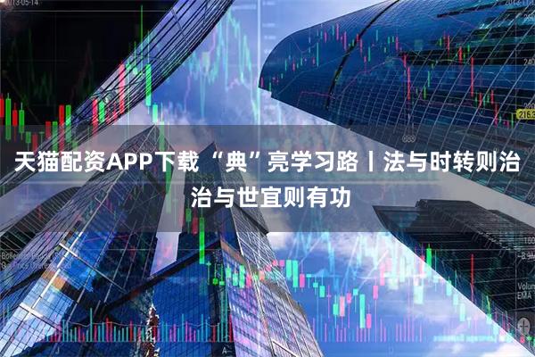 天貓配資APP下載 “典”亮學習路丨法與時轉則治 治與世宜則有功