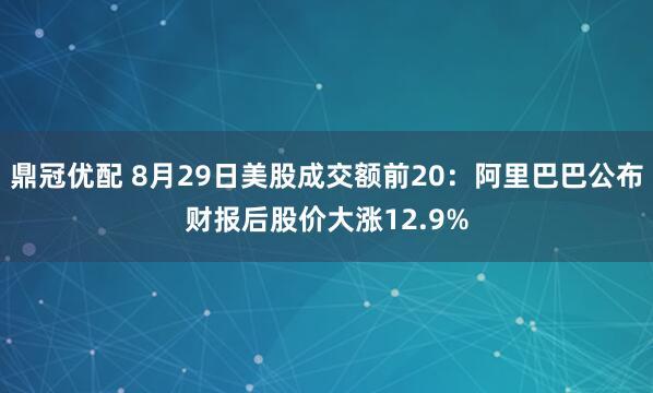 鼎冠優配 8月29日美股成交額前20：阿里巴巴公布財報后股價大漲12.9%