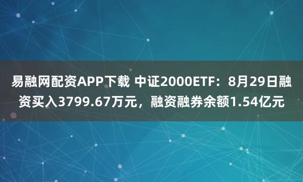 易融網(wǎng)配資APP下載 中證2000ETF：8月29日融資買入3799.67萬元，融資融券余額1.54億元