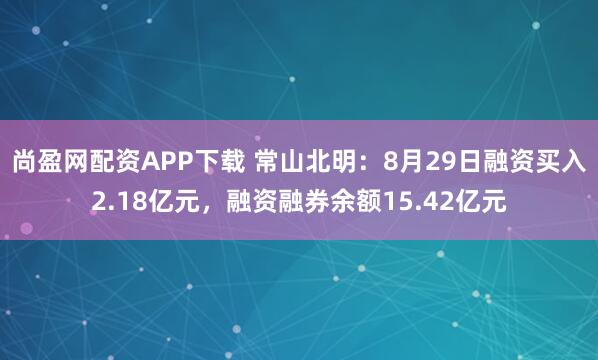 尚盈網(wǎng)配資APP下載 常山北明：8月29日融資買入2.18億元，融資融券余額15.42億元