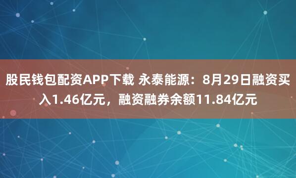 股民錢包配資APP下載 永泰能源：8月29日融資買入1.46億元，融資融券余額11.84億元