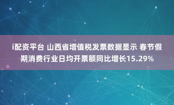 i配資平臺 山西省增值稅發票數據顯示 春節假期消費行業日均開票額同比增長15.29%
