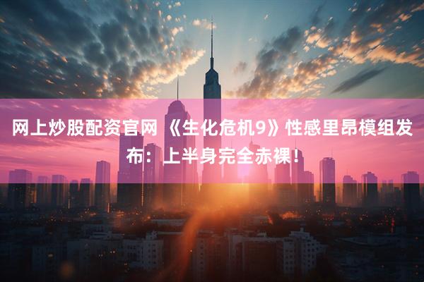 網上炒股配資官網 《生化危機9》性感里昂模組發布：上半身完全赤裸！