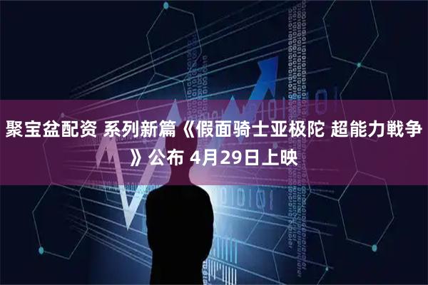 聚寶盆配資 系列新篇《假面騎士亞極陀 超能力戦爭》公布 4月29日上映