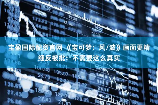 寶盈國際配資官網 《寶可夢：風/波》畫面更精細反被批：不需要這么真實