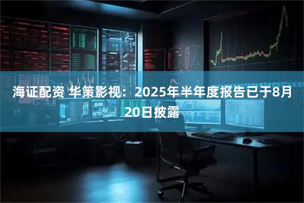 海證配資 華策影視：2025年半年度報告已于8月20日披露